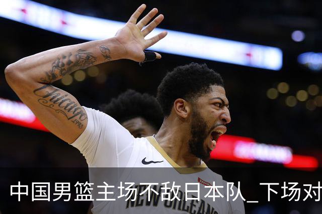 中国男篮主场不敌日本队 下场对阵中国台北队