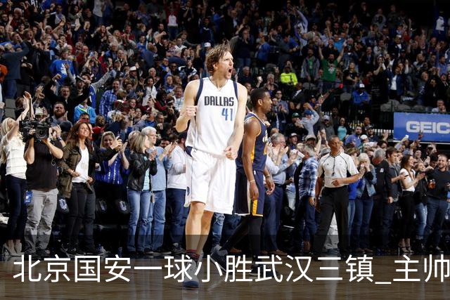 北京国安一球小胜武汉三镇 主帅：球员还需要做得更聪明一些