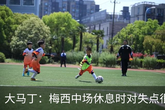 大马丁：梅西中场休息时对失点很自责，但他之前拯救过我们无数次