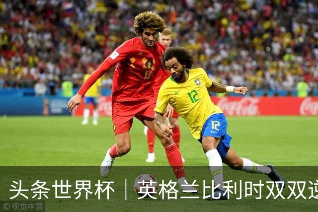 头条世界杯｜英格兰比利时双双逆转：落后不可怕，谁菜谁尴尬