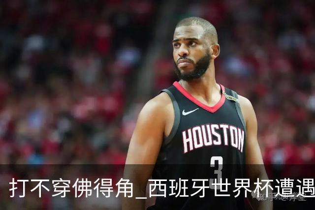 打不穿佛得角 西班牙世界杯遭遇“系统局”?