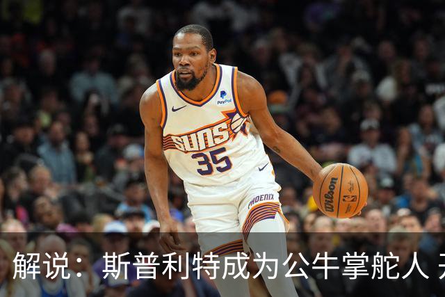 解说：斯普利特成为公牛掌舵人 开拓者老板坚信自己的运营逻辑？