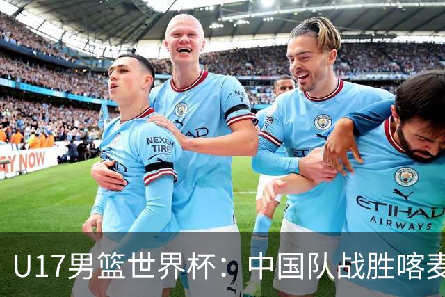 U17男篮世界杯：中国队战胜喀麦隆队